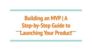 Building an MVP | A
Step-by-Step Guide to
Launching Your Product
 