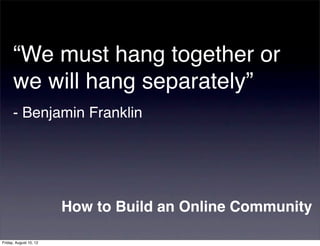 “We must hang together or
      we will hang separately”
      - Benjamin Franklin




                        How to Build an Online Community

Friday, August 10, 12
 