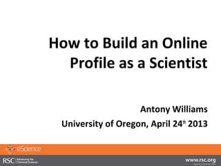 How to Build an Online
Profile as a Scientist
Antony Williams
University of Oregon, April 24th
2013
 