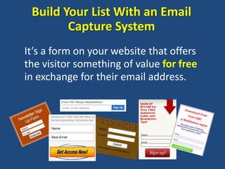 Build Your List With an Email
        Capture System
It’s a form on your website that offers
the visitor something of value for free
in exchange for their email address.
 
