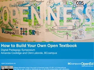 open.bccampus.ca
Unless otherwise noted, this work is licensed under CC-BY. 4.0 International.
Feel free to use, modify or distribute any or all of this presentation with attribution.
How to Build Your Own Open Textbook
Digital Pedagogy Symposium
Amanda Coolidge and Clint Lalonde, BCcampus
 