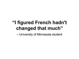 – University of Minnesota student
“I figured French hadn't
changed that much”
 