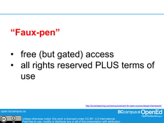 open.bccampus.ca
Unless otherwise noted, this work is licensed under CC-BY. 4.0 International.
Feel free to use, modify or distribute any or all of this presentation with attribution.
http://lumenlearning.com/announcement-5r-open-course-design-framework/
“Faux-pen”
• free (but gated) access
• all rights reserved PLUS terms of
use
 