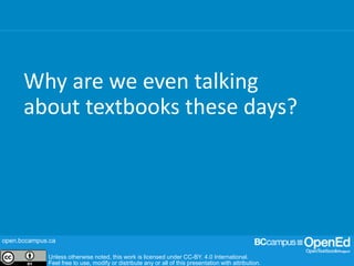 open.bccampus.ca
Unless otherwise noted, this work is licensed under CC-BY. 4.0 International.
Feel free to use, modify or distribute any or all of this presentation with attribution.
open.bccampus.ca
Unless otherwise noted, this work is licensed under CC-BY. 4.0 International.
Feel free to use, modify or distribute any or all of this presentation with attribution.
Why are we even talking
about textbooks these days?
 