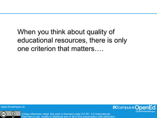 open.bccampus.ca
Unless otherwise noted, this work is licensed under CC-BY. 4.0 International.
Feel free to use, modify or distribute any or all of this presentation with attribution.
When you think about quality of
educational resources, there is only
one criterion that matters….
 