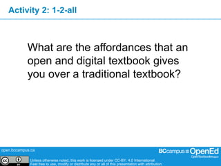 open.bccampus.ca
Unless otherwise noted, this work is licensed under CC-BY. 4.0 International.
Feel free to use, modify or distribute any or all of this presentation with attribution.
What are the affordances that an
open and digital textbook gives
you over a traditional textbook?
Activity 2: 1-2-all
 