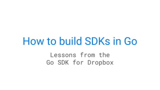 How to build SDKs in Go
Lessons from the
Go SDK for Dropbox
 