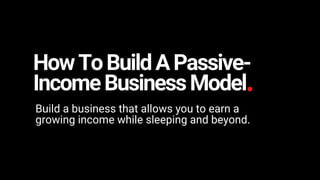 HowToBuildAPassive-
IncomeBusinessModel
Build a business that allows you to earn a
growing income while sleeping and beyond.
 