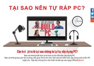 TẠI SAO NÊN TỰ RÁP PC?
Câu hỏi đặt ra làtại sao chúng ta lại tự xây dựng PC?
ạ ẽ ế ạ ẽ ắ ầ ự
ạ ẽ ờ ậ ưở ả ư ế ế ự ộ ế
ệ ờ ấ ữ ứ ầ ế ắ
 