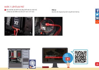 BƯỚC 7. LẮP Ổ LƯU TRỮ
Chú ý:
Hãy chắc chắn rằng bạn lắp chặt ổ cứng để tránh thiệt hại.
1 Lắp một đầu cáp SATA vào cổng SATA trên bo mạch chủ
và đầu kia vào thiết bị lưu trữ (2.5'' inch / 3.5'' inch)
26
 