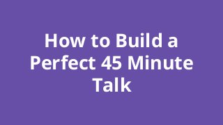 How to Build a
Perfect 45 Minute
Talk
 