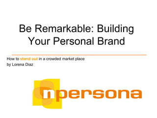 Be Remarkable: Building
Your Personal Brand
How to stand out in a crowded market place
by Lorena Diaz
 