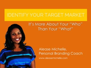 Alease Michelle,
Personal Branding Coach
www.aleasemichelle.com
It’s More About Your “Who”
Than Your “What”
 