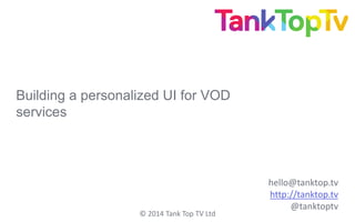 Building a personalized UI for VOD
services
hello@tanktop.tv
http://tanktop.tv
@tanktoptv
© 2014 Tank Top TV Ltd
 