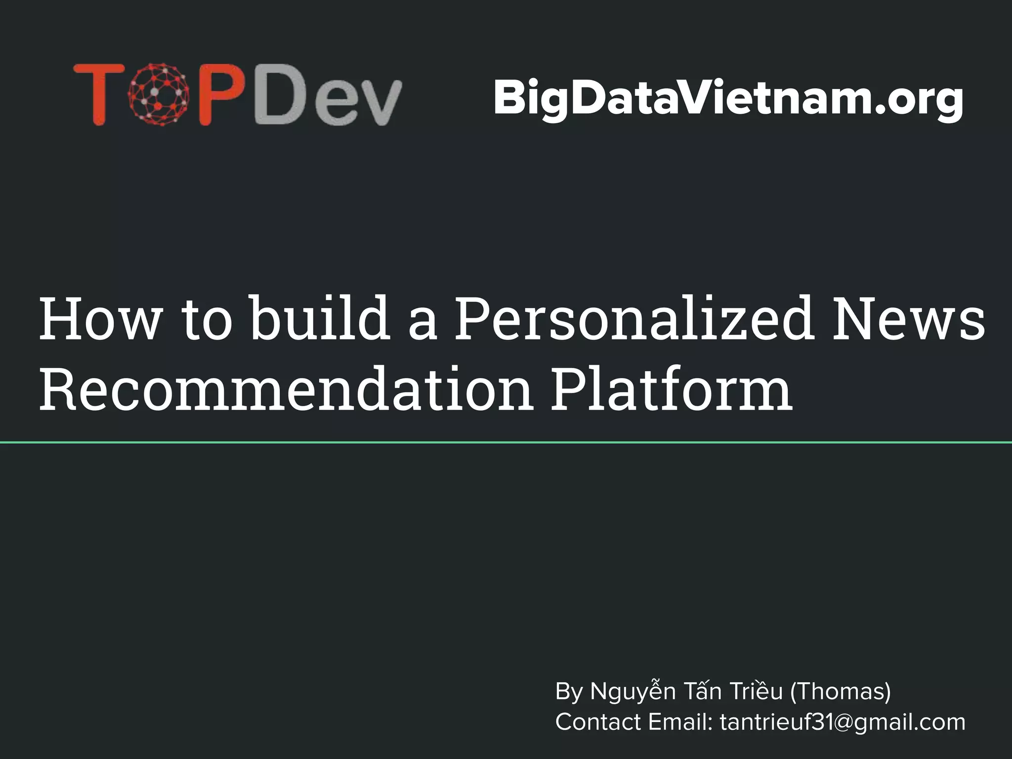 How to build a Personalized News
Recommendation Platform
By Nguyễn Tấn Triều (Thomas)
Contact Email: tantrieuf31@gmail.com
BigDataVietnam.org
 