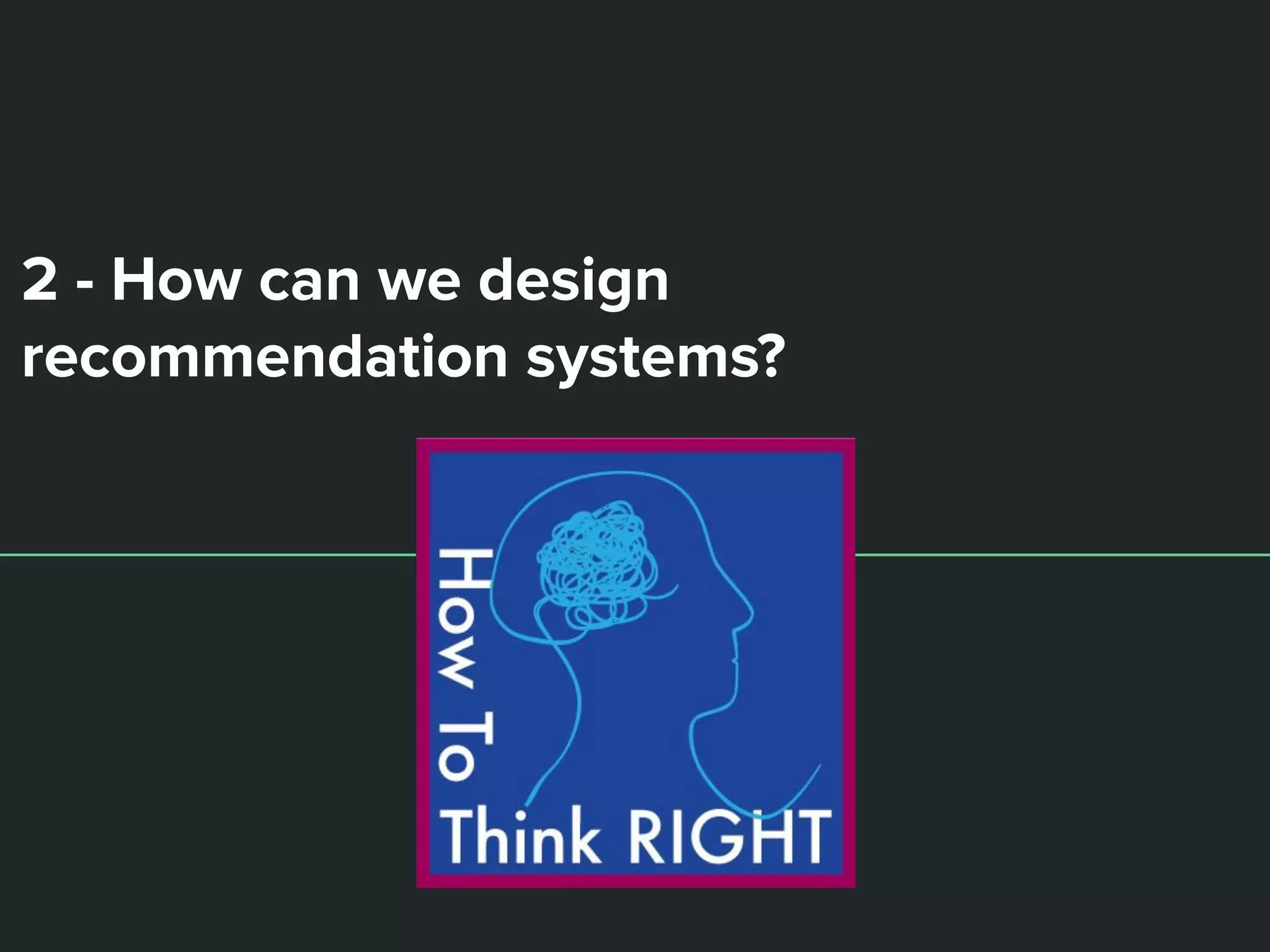 2 - How can we design
recommendation systems?
 