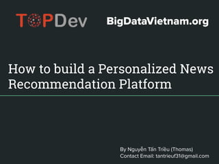 How to build a Personalized News
Recommendation Platform
By Nguyễn Tấn Triều (Thomas)
Contact Email: tantrieuf31@gmail.com
BigDataVietnam.org
 