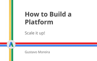 How to Build a
Platform
Scale it up!
Gustavo Moreira
 