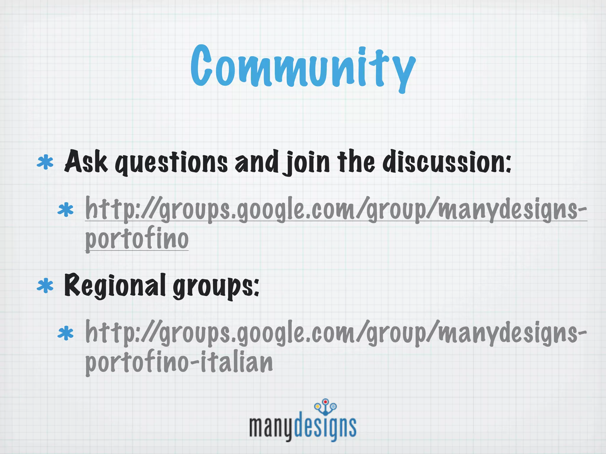 Community
Ask questions and join the discussion:
 http://groups.google.com/group/manydesigns-
 portofino
Regional groups:
 http://groups.google.com/group/manydesigns-
 portofino-italian
 