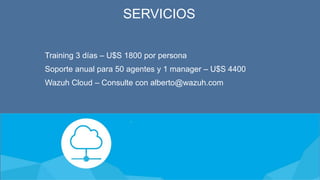 SERVICIOS
Training 3 días – U$S 1800 por persona
Soporte anual para 50 agentes y 1 manager – U$S 4400
Wazuh Cloud – Consulte con alberto@wazuh.com
 