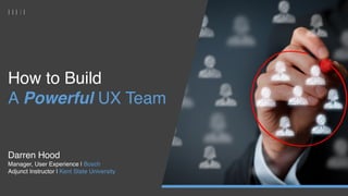 How to Build
A Powerful UX Team
 
Darren Hood
Manager, User Experience | Bosch
Adjunct Instructor | Kent State University
 