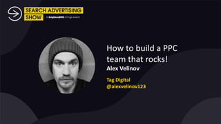 How to build a PPC
team that rocks!
Alex Velinov
Tag Digital
@alexvelinov123
 