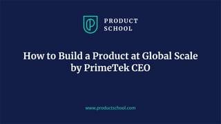 www.productschool.com
How to Build a Product at Global Scale
by PrimeTek CEO
 