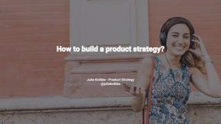 1
How to build a product strategy?
Julie Knibbe - Product Strategy
@julieknibbe
 
