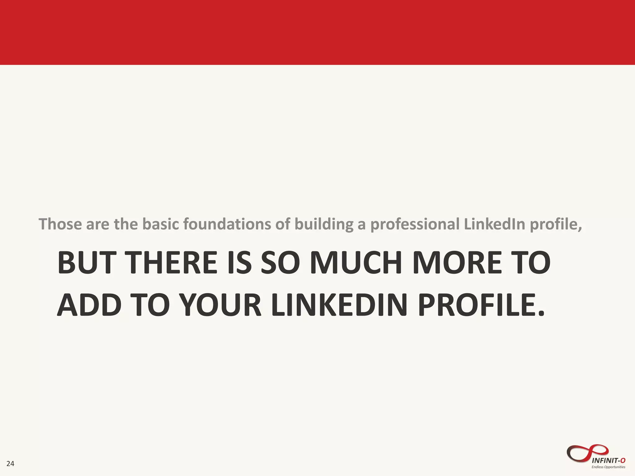 BUT THERE IS SO MUCH MORE TO
ADD TO YOUR LINKEDIN PROFILE.
Those are the basic foundations of building a professional LinkedIn profile,
24
 