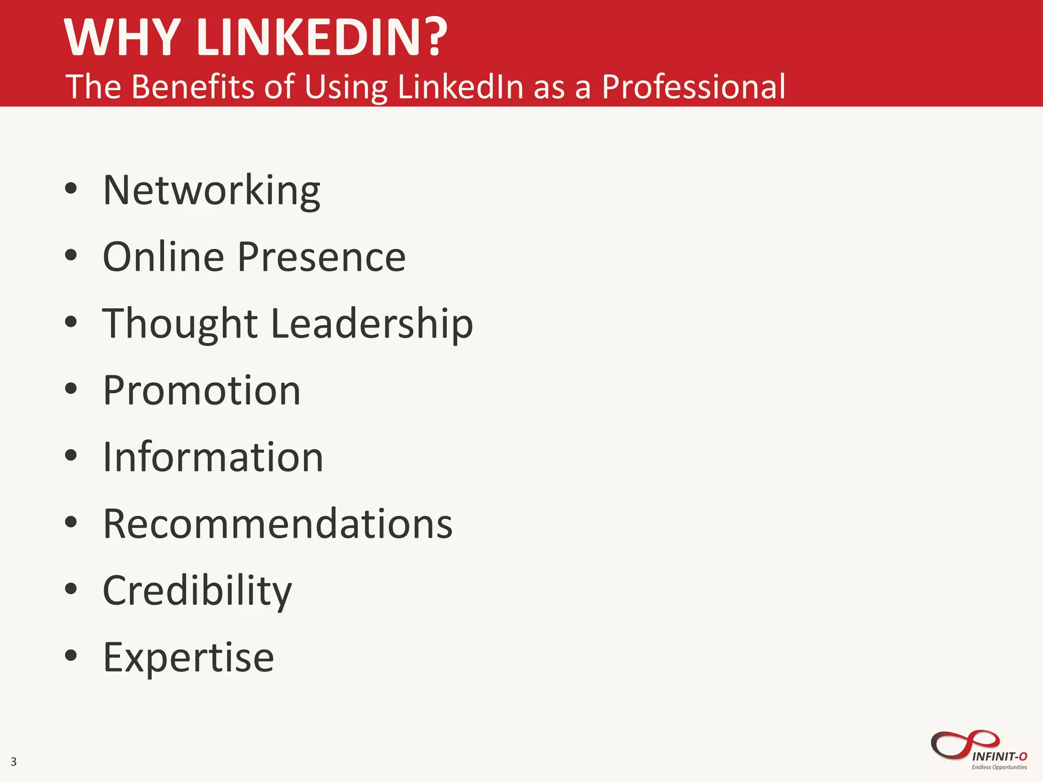 WHY LINKEDIN?
• Networking
• Online Presence
• Thought Leadership
• Promotion
• Information
• Recommendations
• Credibility
• Expertise
3
The Benefits of Using LinkedIn as a Professional
 
