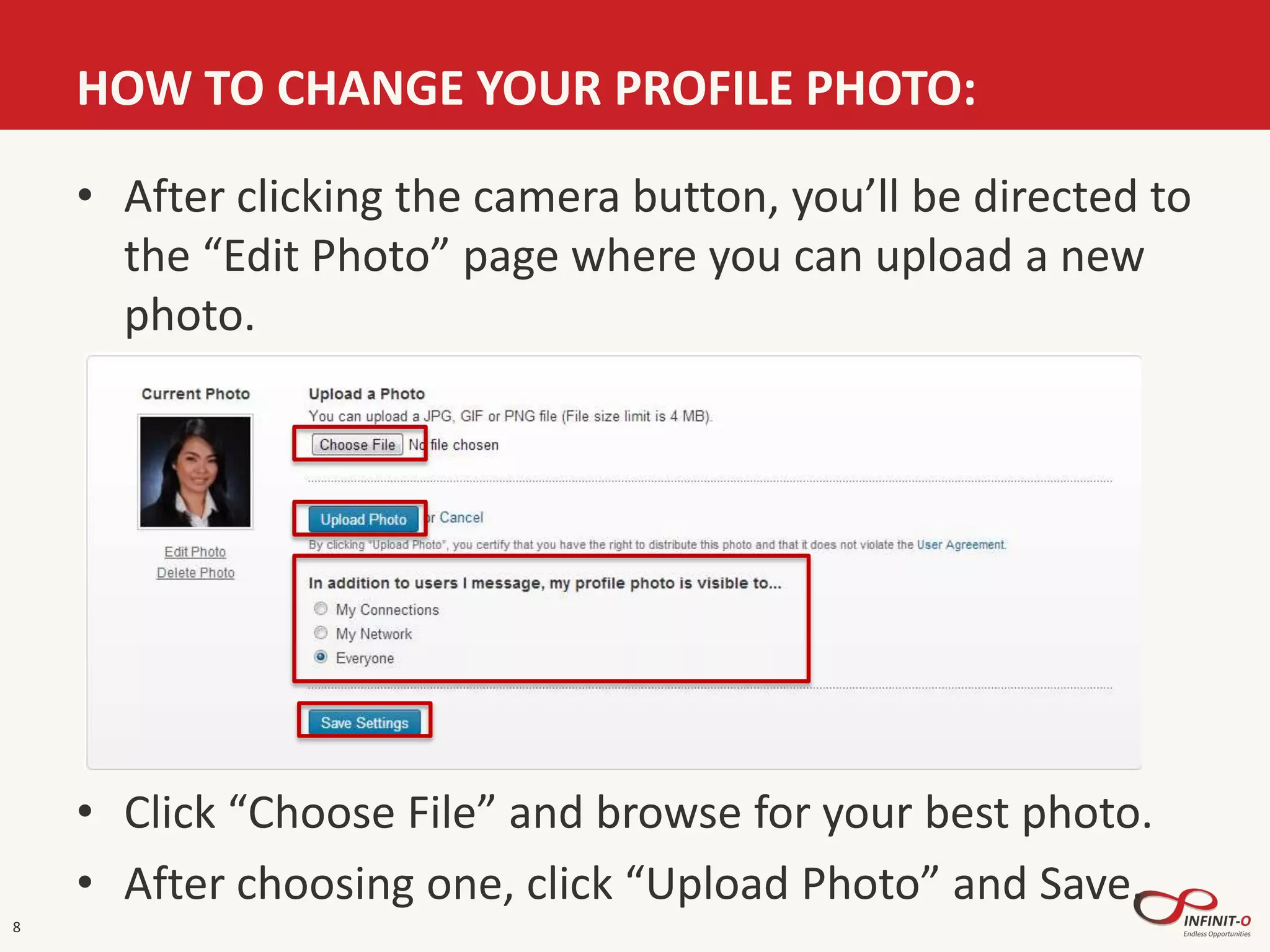 HOW TO CHANGE YOUR PROFILE PHOTO:
8
• After clicking the camera button, you’ll be directed to
the “Edit Photo” page where you can upload a new
photo.
• Click “Choose File” and browse for your best photo.
• After choosing one, click “Upload Photo” and Save.
 