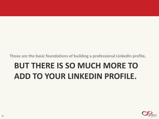 BUT THERE IS SO MUCH MORE TO
ADD TO YOUR LINKEDIN PROFILE.
Those are the basic foundations of building a professional LinkedIn profile,
24
 