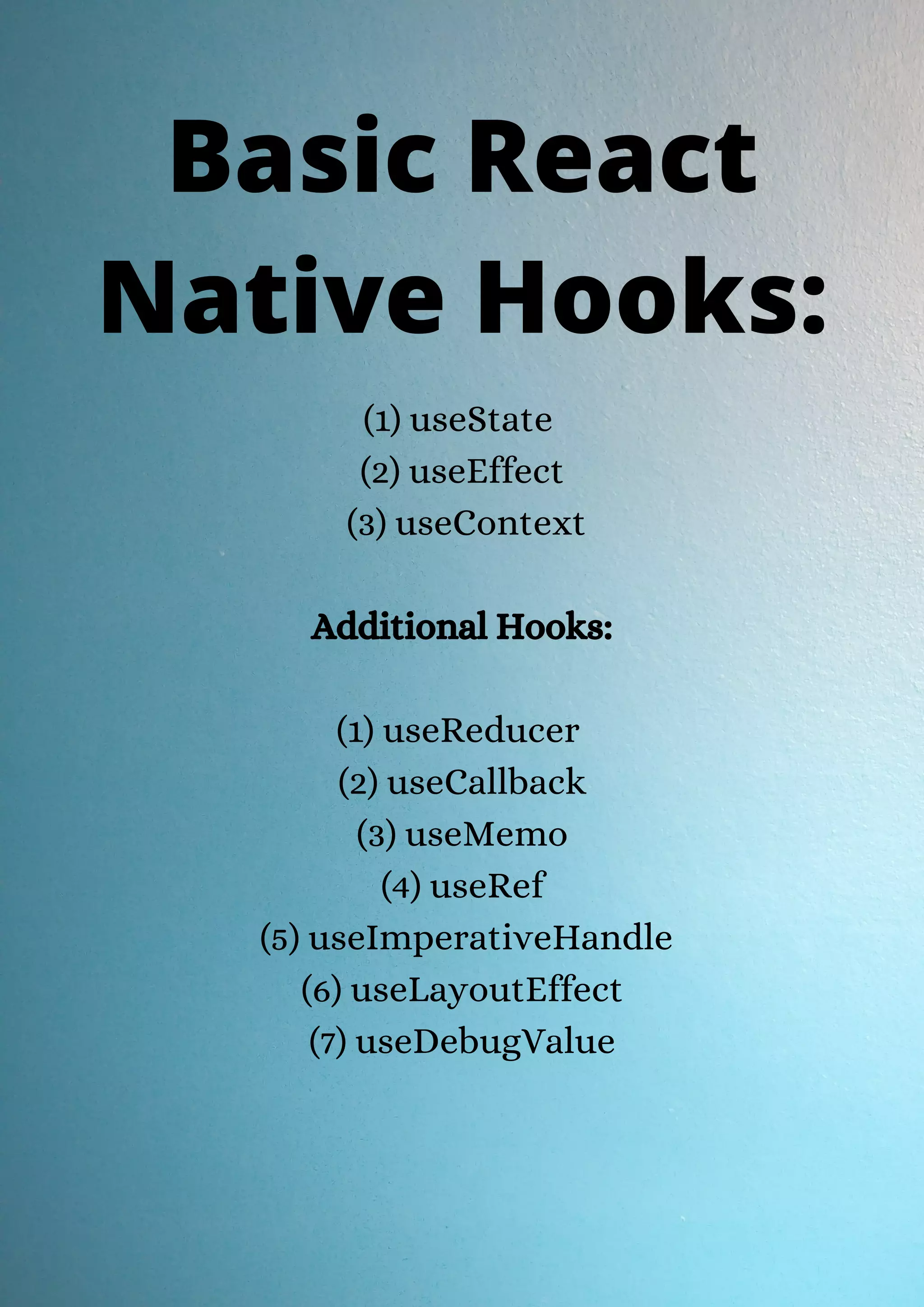 (1) useState  (2) useEffect  (3) useContext Additional Hooks: (1) useReducer  (2) useCallback  (3) useMemo  (4) useRef  (5) useImperativeHandle  (6) useLayoutEffect  (7) useDebugValue Basic React Native Hooks: 