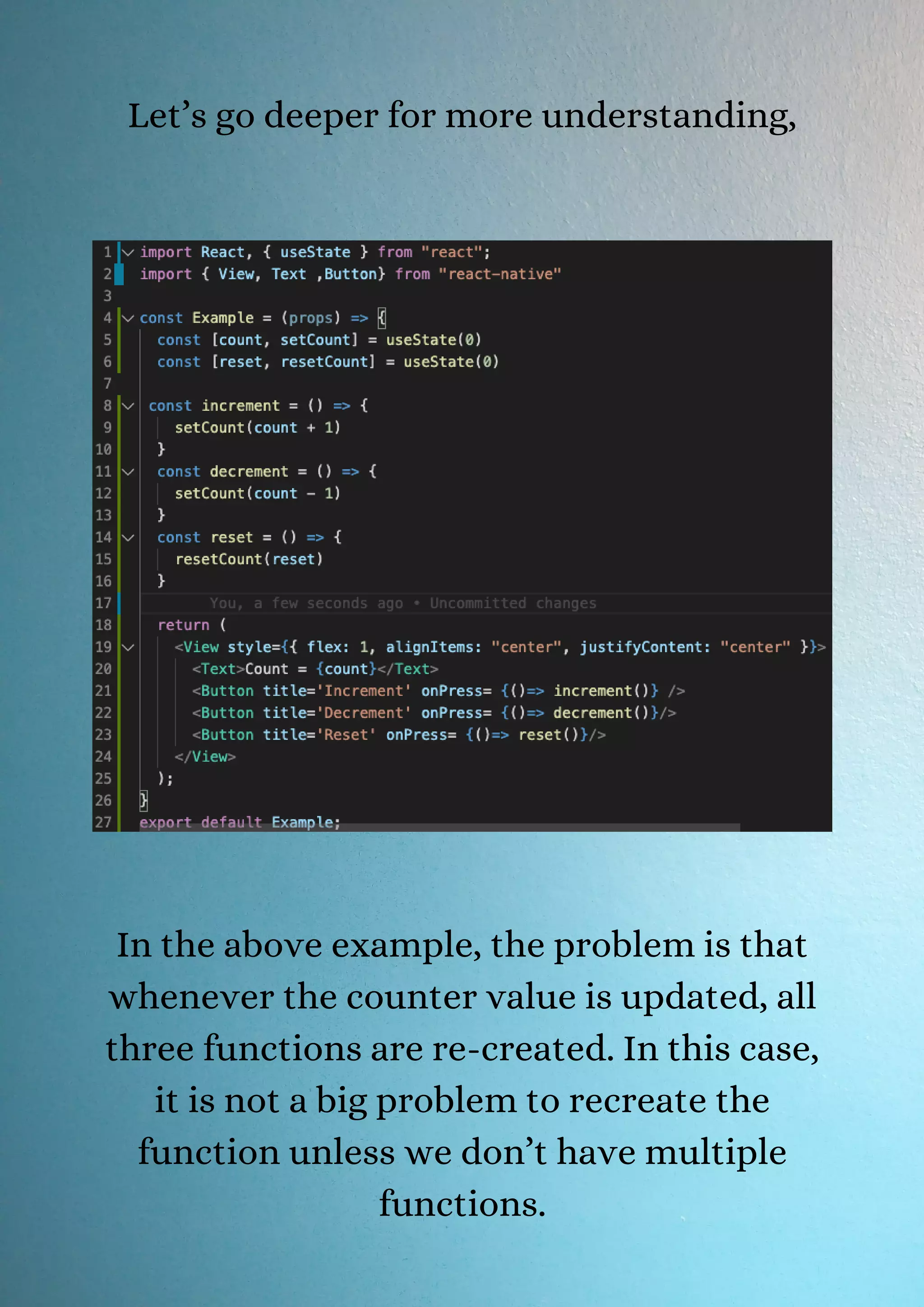 Let’s go deeper for more understanding, In the above example, the problem is that whenever the counter value is updated, all three functions are re-created. In this case, it is not a big problem to recreate the function unless we don’t have multiple functions. 