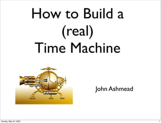 How to Build a
                          (real)
                       Time Machine

                                John Ashmead



Sunday, May 24, 2009                           1
 