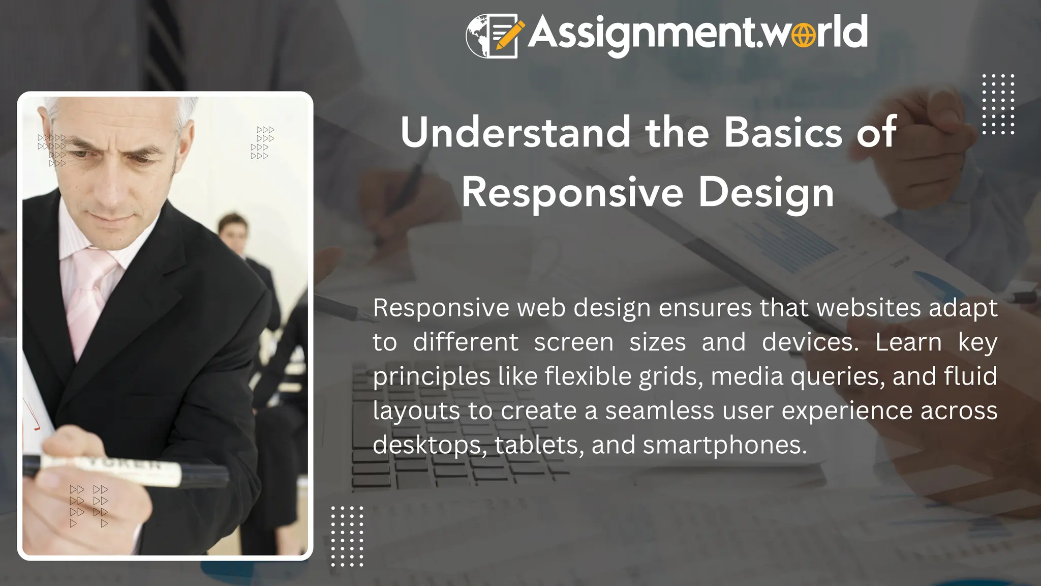 Responsive web design ensures that websites adapt
to different screen sizes and devices. Learn key
principles like flexible grids, media queries, and fluid
layouts to create a seamless user experience across
desktops, tablets, and smartphones.
Understand the Basics of
Responsive Design
 