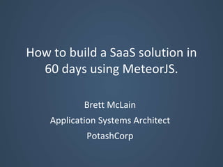 How to build a SaaS solution in
60 days using MeteorJS.
Brett McLain
Application Systems Architect
PotashCorp
 