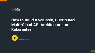 How to Build a Scalable, Distributed,
Multi-Cloud API Architecture on
Kubernetes
September 02, 2020
1
 