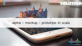 SOLUTION
alpha - mockup - prototipo in scala
 