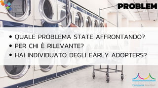 PROBLEM
QUALE PROBLEMA STATE AFFRONTANDO?
PER CHI È RILEVANTE?
HAI INDIVIDUATO DEGLI EARLY ADOPTERS?
 