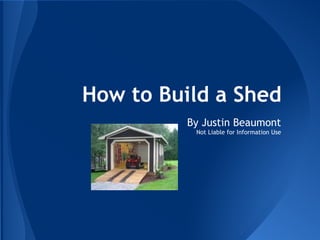 How to Build a Shed
          By Justin Beaumont
           Not Liable for Information Use
 