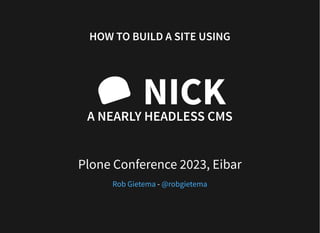HOW TO BUILD A SITE USING
NICK
A NEARLY HEADLESS CMS
Plone Conference 2023, Eibar
-
Rob Gietema @robgietema
 