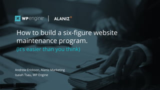 #wpewebinar
Andrew Erickson, Alaniz Marketing
Isaiah Tsau, WP Engine
How to build a six-ﬁgure website
maintenance program.
(It’s easier than you think)
 