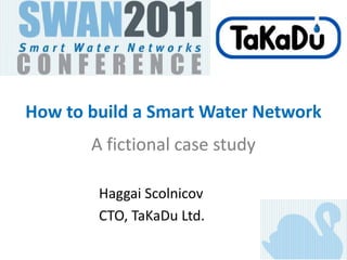 How to build a Smart Water Network
       A fictional case study

        Haggai Scolnicov
        CTO, TaKaDu Ltd.
 