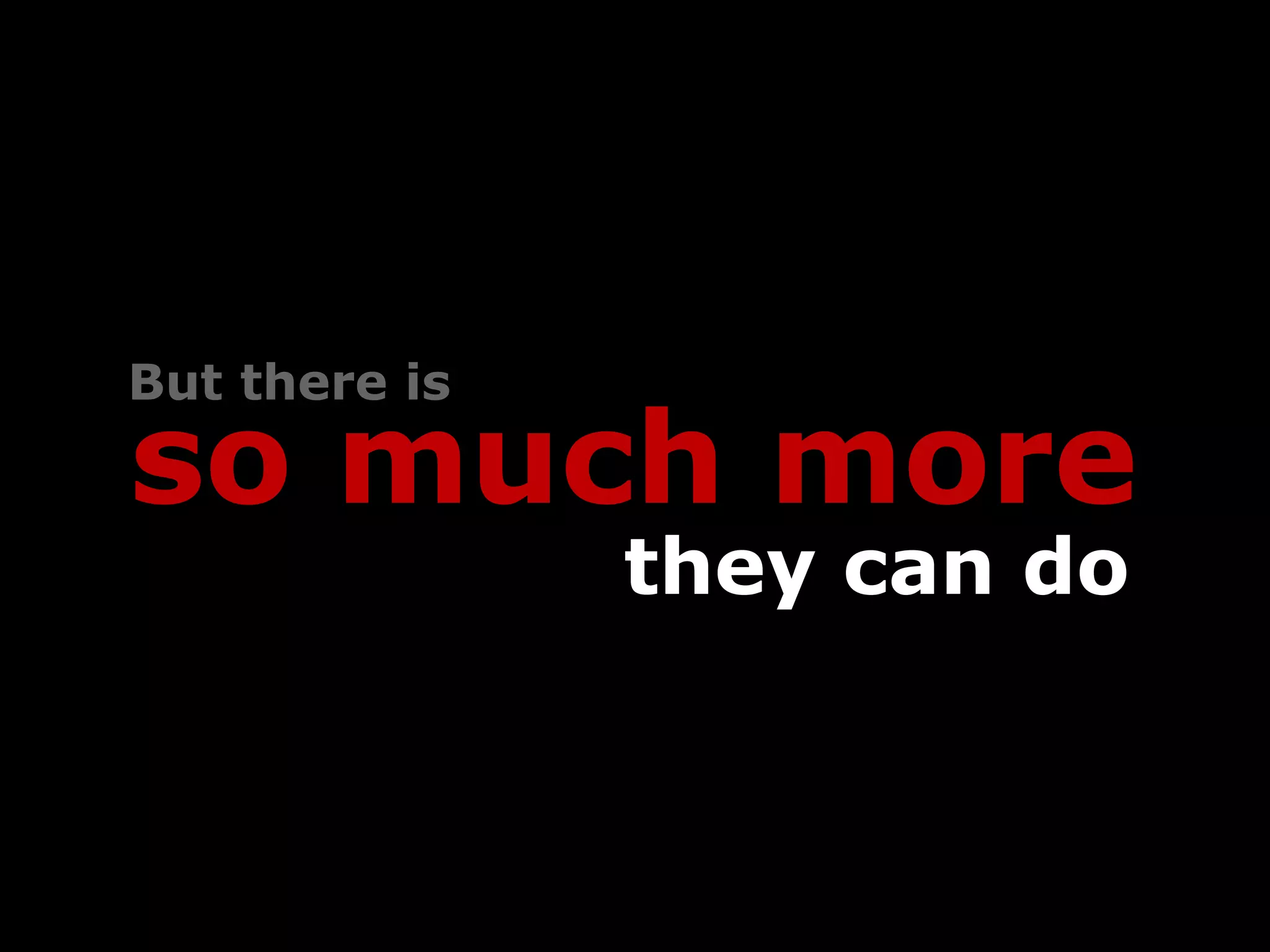 But there is

so much more
               they can do
 