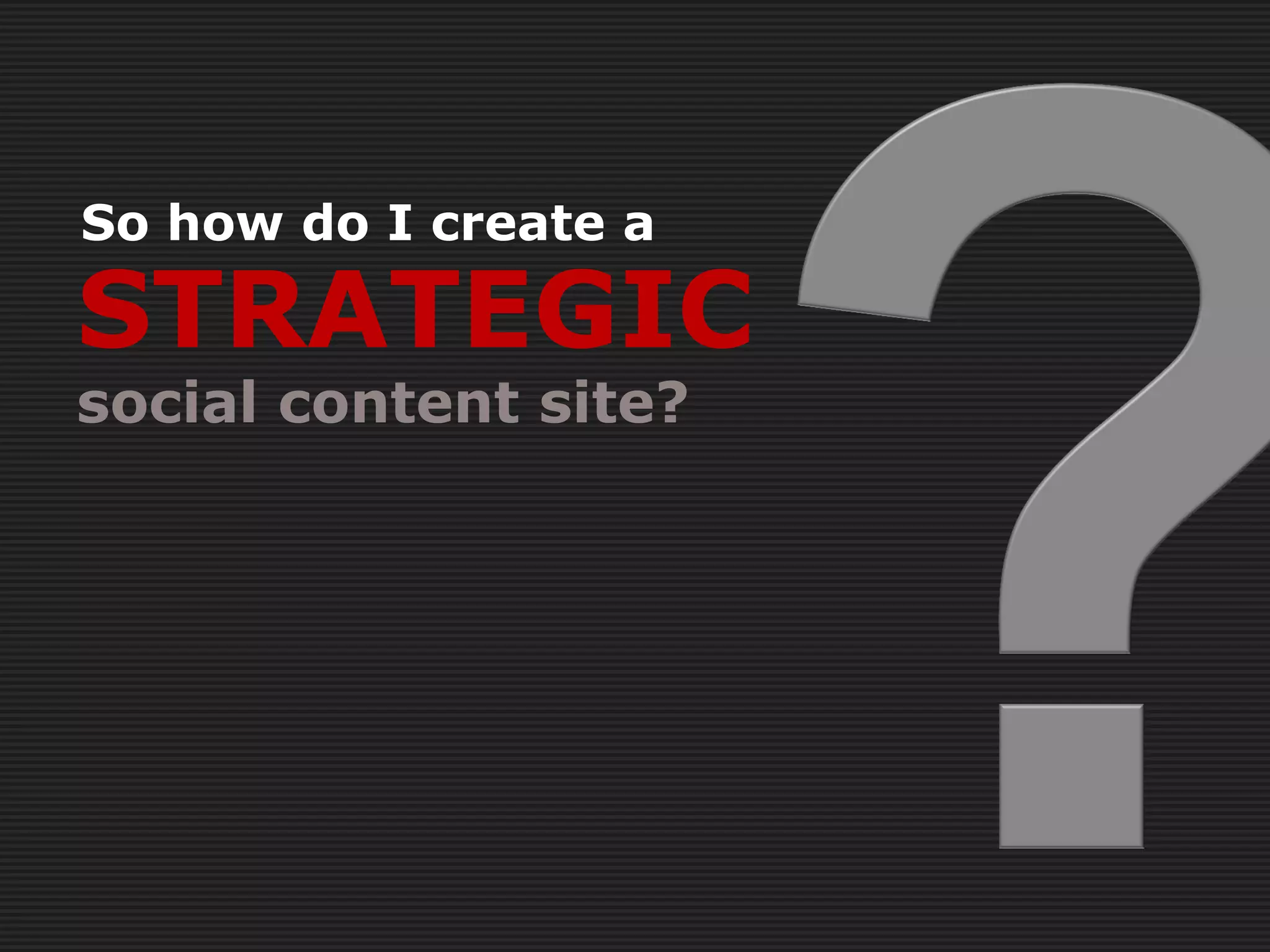 So how do I create a

STRATEGIC
social content site?
 