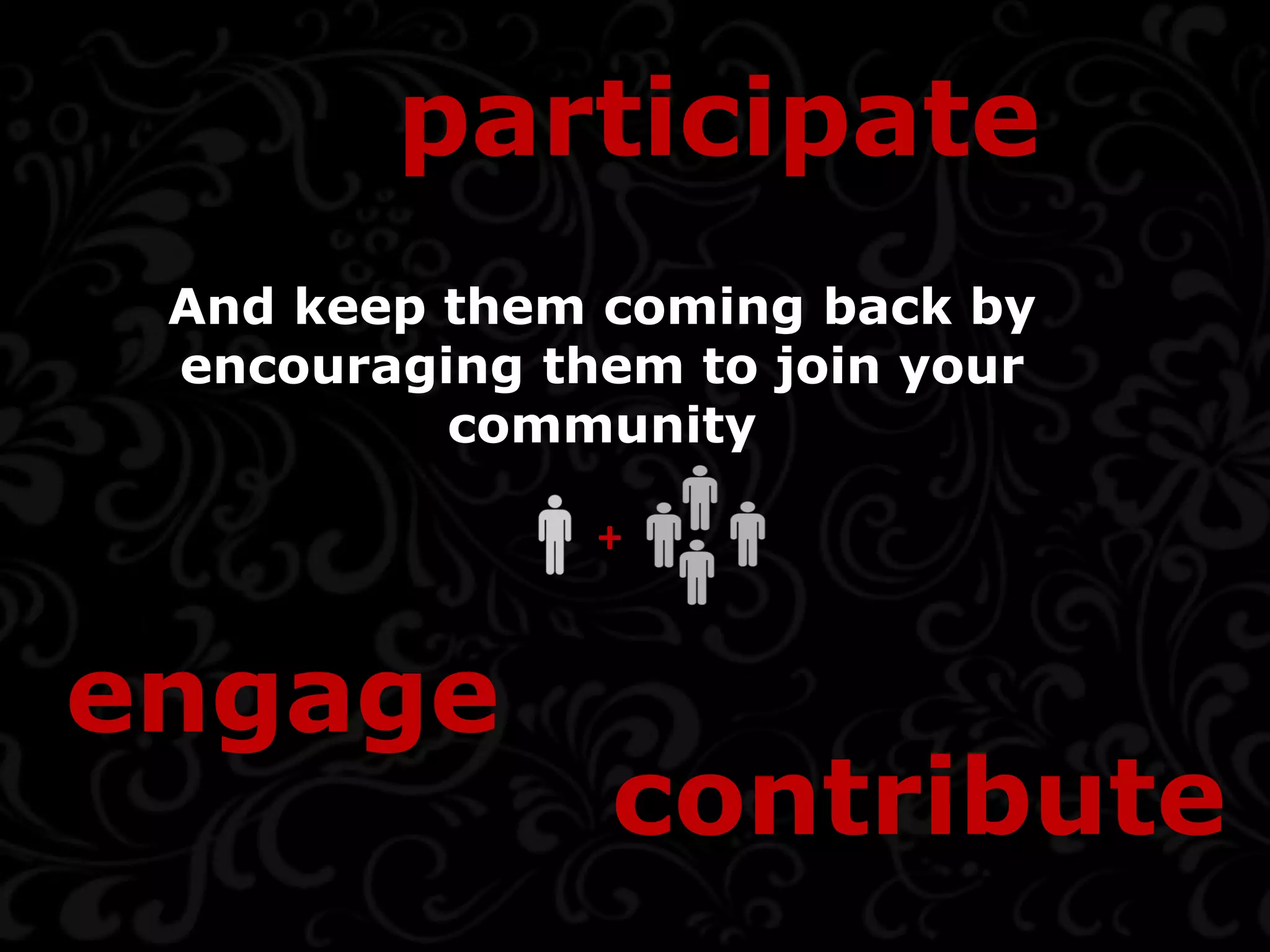 participate
 And keep them coming back by
 encouraging them to join your
          community

               +


engage
               contribute
 