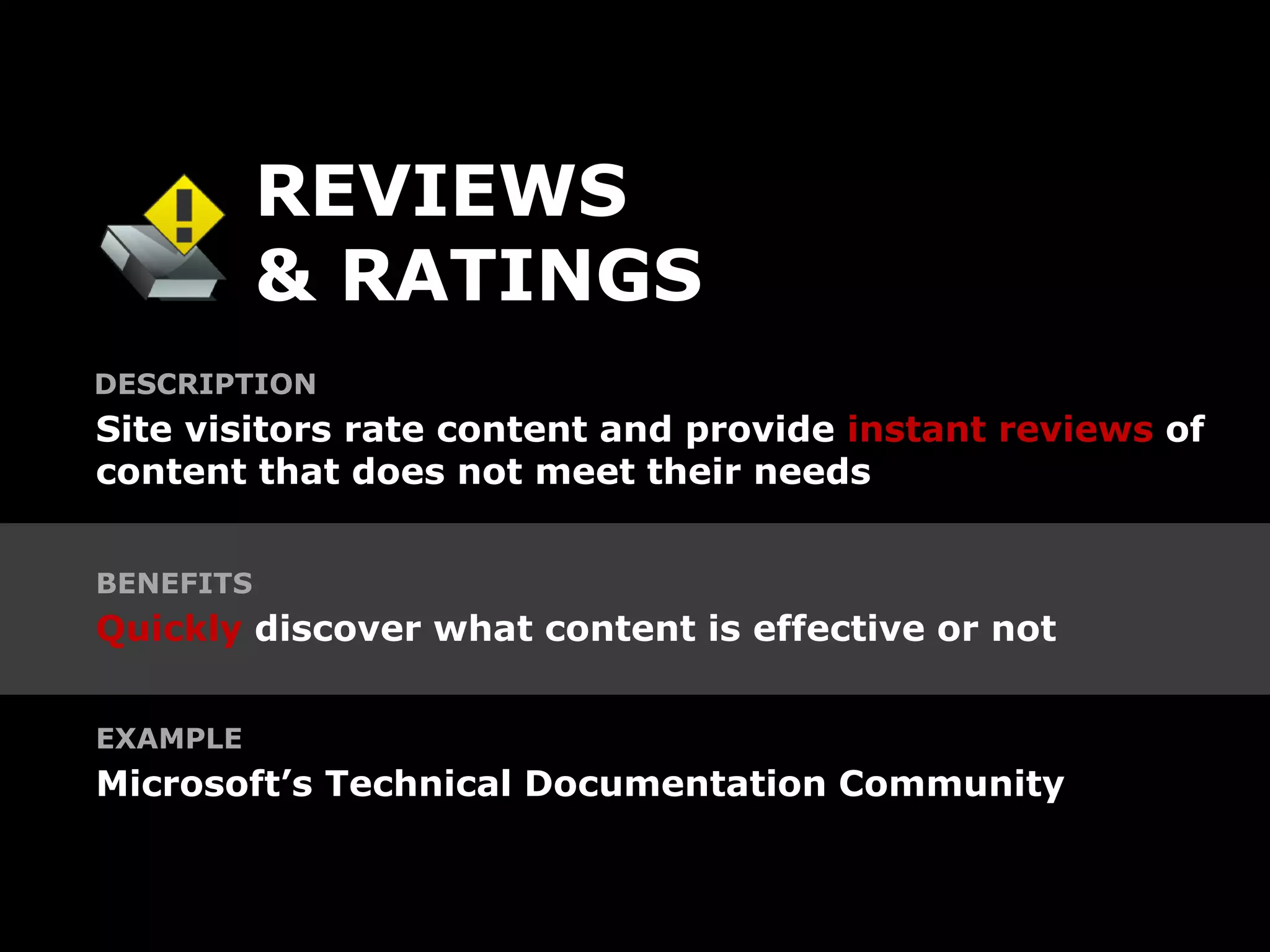 REVIEWS
           & RATINGS
DESCRIPTION
Site visitors rate content and provide instant reviews of
content that does not meet their needs


BENEFITS
Quickly discover what content is effective or not


EXAMPLE
Microsoft’s Technical Documentation Community
 