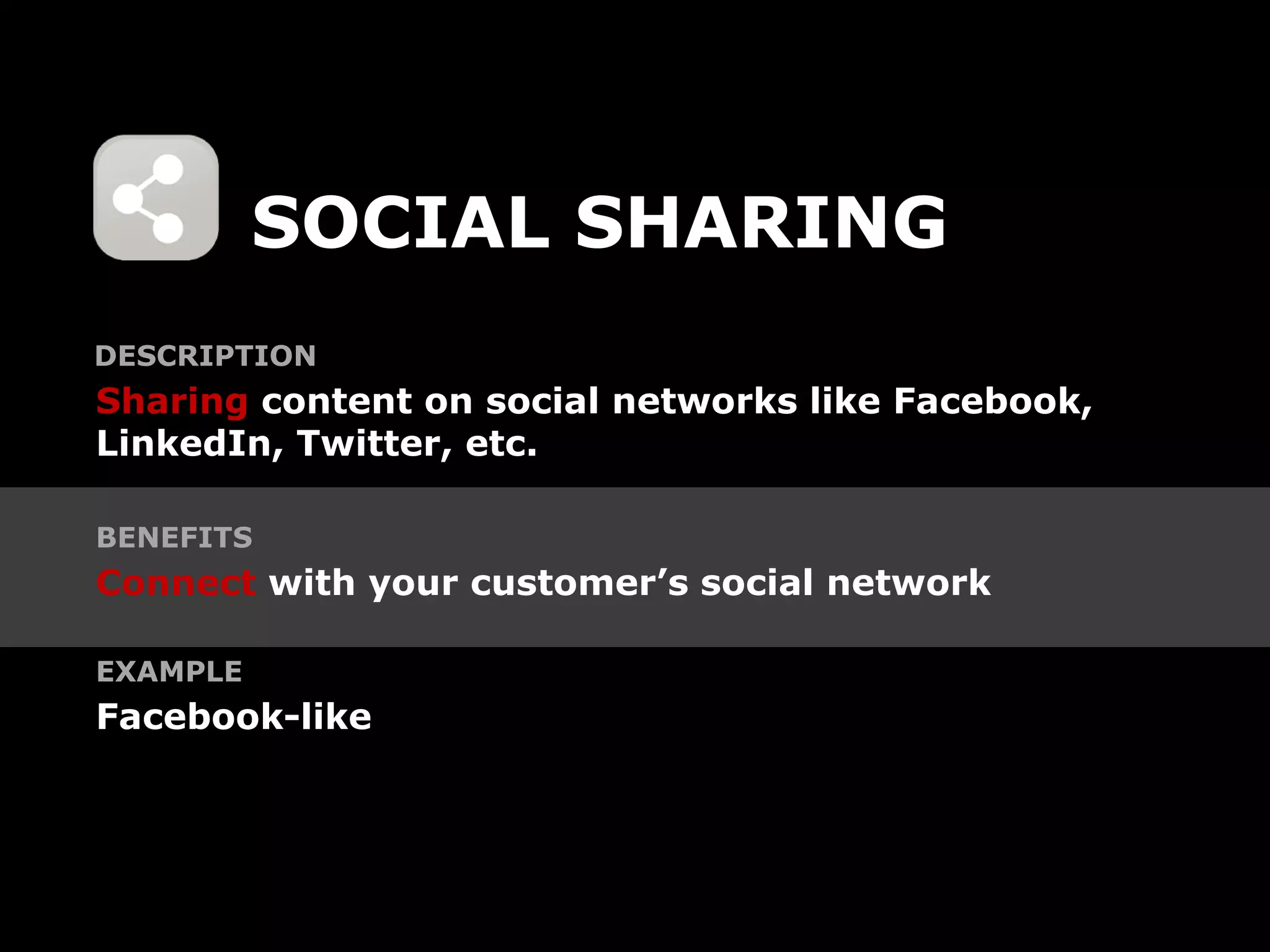 SOCIAL SHARING
DESCRIPTION
Sharing content on social networks like Facebook,
LinkedIn, Twitter, etc.

BENEFITS
Connect with your customer’s social network

EXAMPLE
Facebook-like
 
