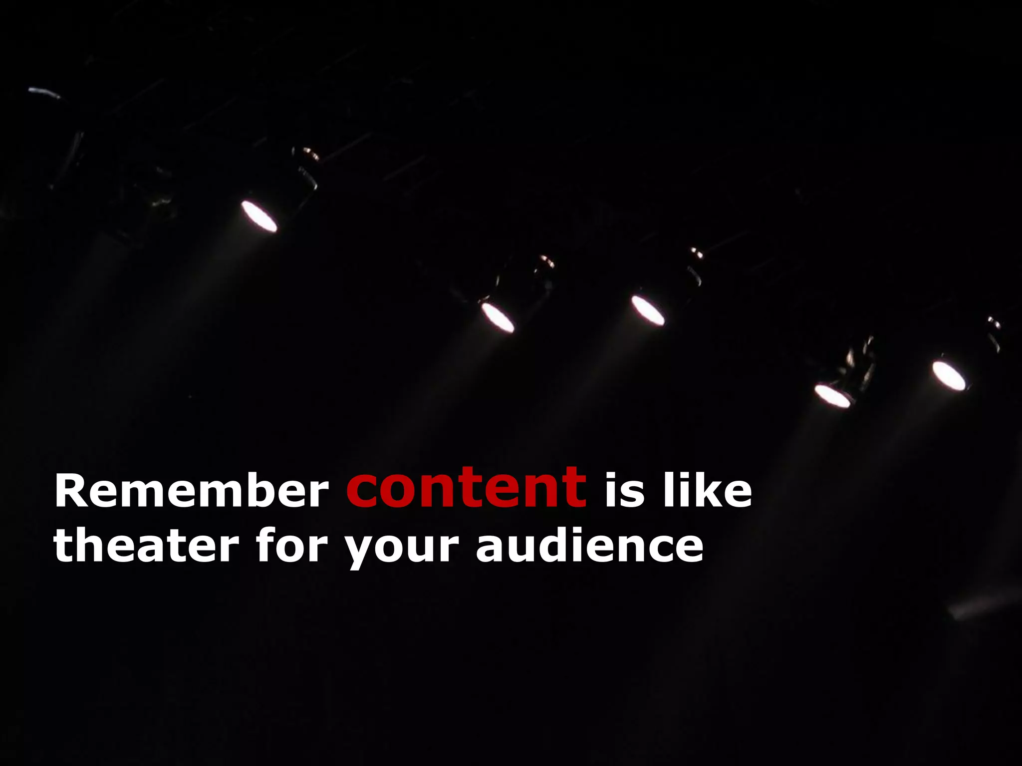 Remember content is like
theater for your audience
 